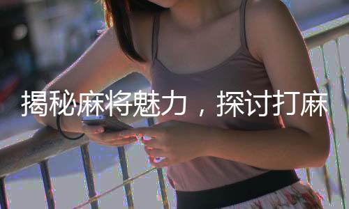 揭秘麻將魅力，探討打麻將的好處及其深遠(yuǎn)影響
