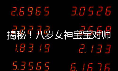 揭秘！八歲女神寶寶對(duì)帥哥的獨(dú)特喜好，目不轉(zhuǎn)睛的觀察力之旅