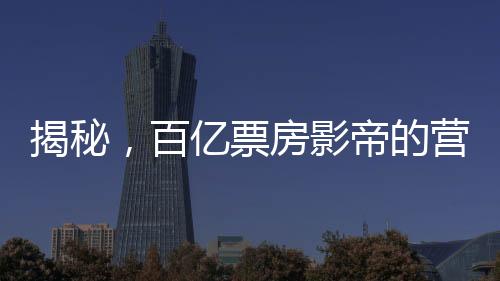 揭秘，百億票房影帝的營(yíng)銷策略與廣告帝國(guó)