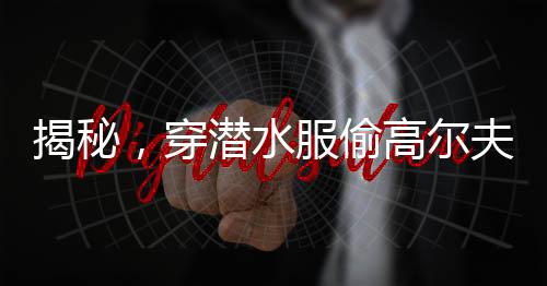 揭秘，穿潛水服偷高爾夫球背后的離奇故事