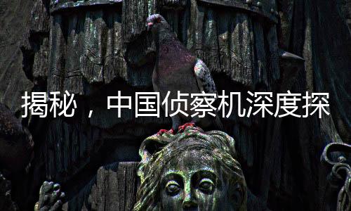 揭秘，中國偵察機(jī)深度探查美航母行動，大V爆料細(xì)節(jié)全解析