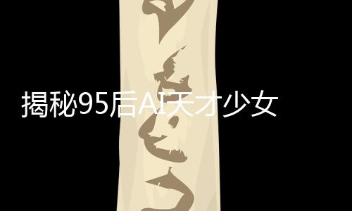 揭秘95后AI天才少女，DeepSeek開發(fā)者之一