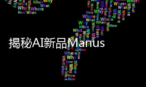 揭秘AI新品Manus背后創(chuàng)始人，一位科技領(lǐng)域的佼佼者
