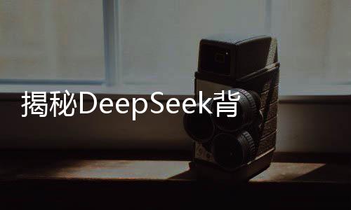 揭秘DeepSeek背后的力量，三分鐘解讀其震驚世界的原因