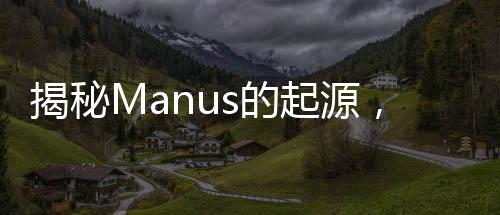 揭秘Manus的起源，一段探尋詞匯背后故事的旅程