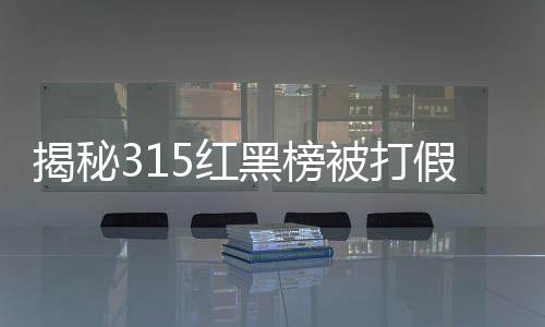 揭秘315紅黑榜被打假背后的真相