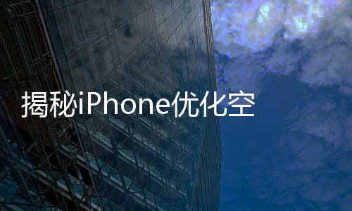 揭秘iPhone優(yōu)化空間，禁用AI功能釋放高達7GB存儲空間