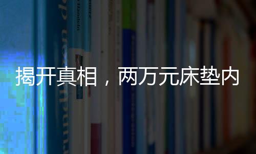 揭開真相，兩萬元床墊內(nèi)部拆開竟是泡沫