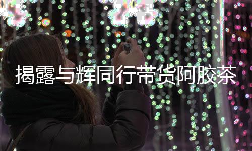 揭露與輝同行帶貨阿膠茶成分存疑，疑未檢出驢成分引發(fā)關注