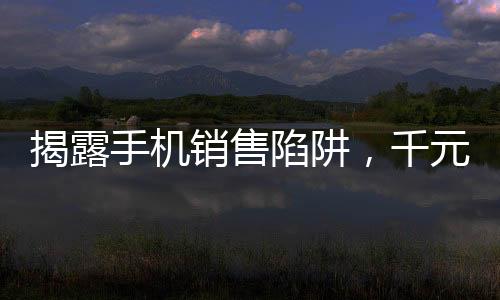 揭露手機銷售陷阱，千元手機以高價賣給老年人事件