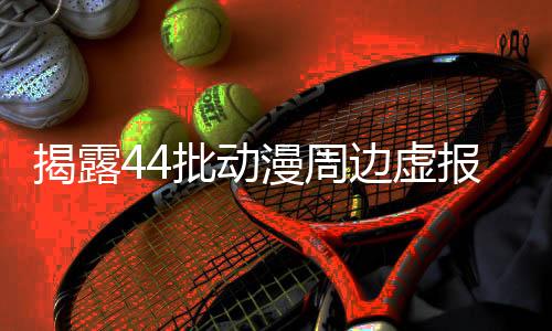 揭露44批動漫周邊虛報現(xiàn)象，呼吁真實透明交易