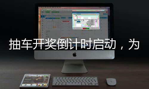 抽車開獎(jiǎng)倒計(jì)時(shí)啟動(dòng)，為期四天的精彩瞬間一一回顧