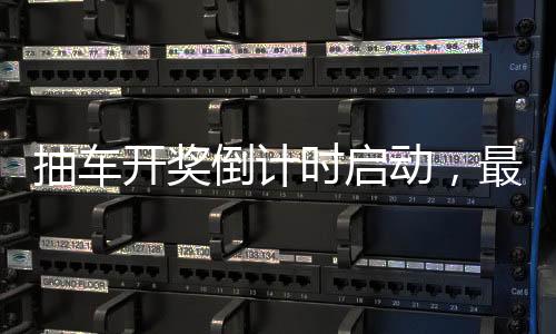 抽車開獎(jiǎng)倒計(jì)時(shí)啟動(dòng)，最后的激動(dòng)人心的6天展望！