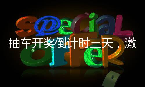 抽車開獎倒計時三天，激動人心的時刻即將來臨