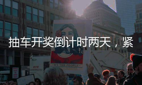 抽車開獎倒計時兩天，緊張氛圍彌漫活動現(xiàn)場