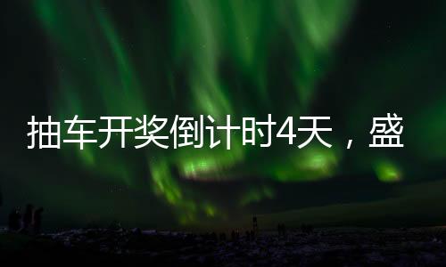 抽車開獎(jiǎng)倒計(jì)時(shí)4天，盛大活動(dòng)的逐時(shí)揭秘與期待
