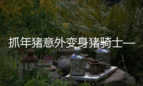 抓年豬意外變身豬騎士——一則神奇的鄉(xiāng)村故事