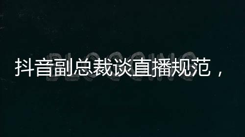 抖音副總裁談直播規(guī)范，開車直播將被封禁
