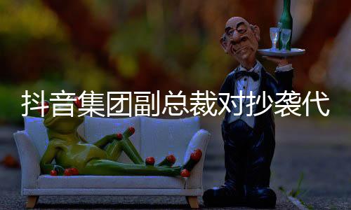 抖音集團(tuán)副總裁對(duì)抄襲代碼事件作出回應(yīng)