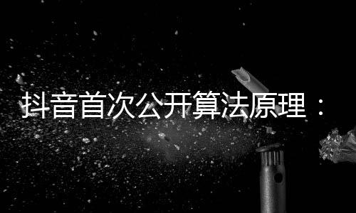 抖音首次公開算法原理：很復(fù)雜但不神秘