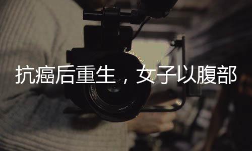 抗癌后重生，女子以腹部贅肉再造乳房的勇敢決定