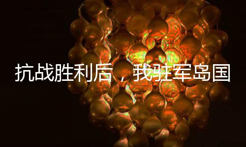 抗戰(zhàn)勝利后，我駐軍島國作威作福