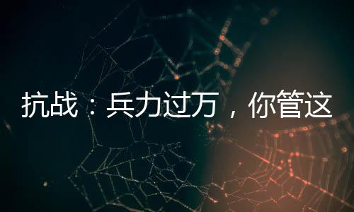 抗戰(zhàn)：兵力過萬，你管這叫團(tuán)？