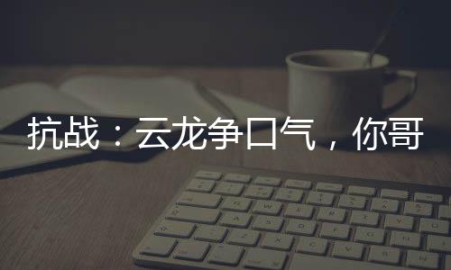 抗戰(zhàn)：云龍爭口氣，你哥都將軍了