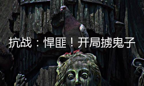 抗戰(zhàn)：悍匪！開局擄鬼子娘們上山