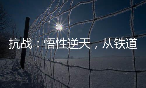 抗戰(zhàn)：悟性逆天，從鐵道飛虎開始