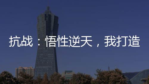 抗戰(zhàn)：悟性逆天，我打造軍工六廠