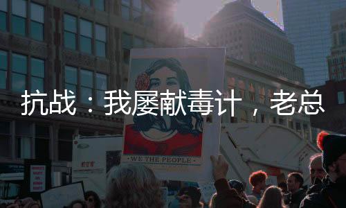 抗戰(zhàn)：我屢獻(xiàn)毒計(jì)，老總求別極端