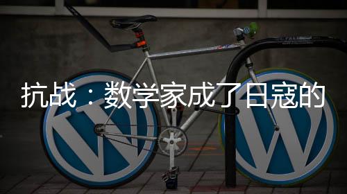 抗戰(zhàn)：數(shù)學(xué)家成了日寇的夢魘