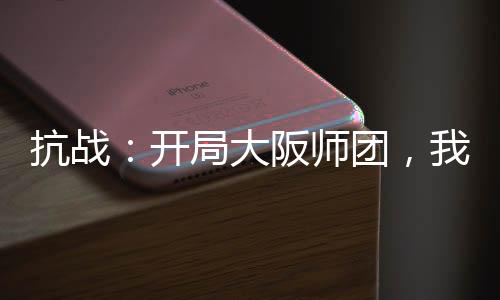 抗戰(zhàn)：開局大阪師團，我摸魚躺平