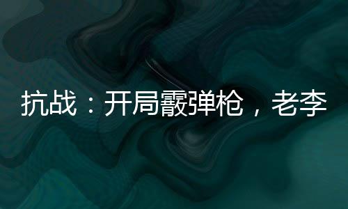 抗戰(zhàn)：開(kāi)局霰彈槍，老李眼紅了