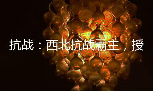 抗戰(zhàn)：西北抗戰(zhàn)霸主，授兵百倍返還！