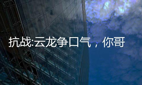 抗戰(zhàn):云龍爭口氣，你哥軍閥了