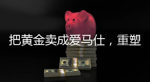 把黃金賣成愛馬仕，重塑高端價(jià)值的秘密之旅