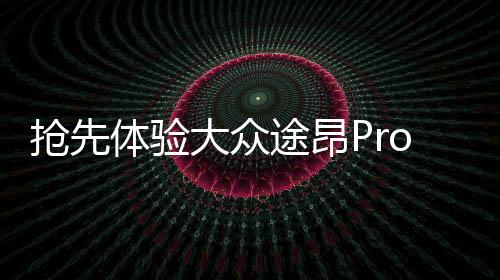 搶先體驗大眾途昂Pro，一二三四，探索未來駕駛新篇章
