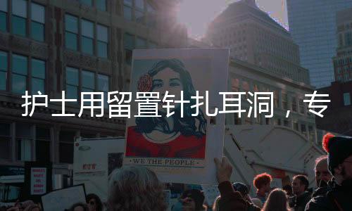 護士用留置針扎耳洞，專業(yè)操作的新趨勢