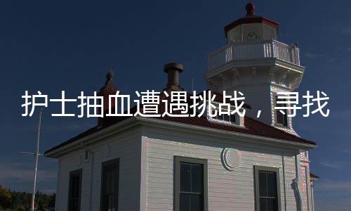 護(hù)士抽血遭遇挑戰(zhàn)，尋找血管之路的艱辛與精進(jìn)