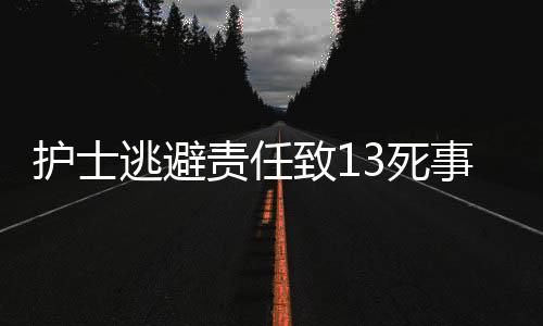 護(hù)士逃避責(zé)任致13死事件，醫(yī)療倫理與社會(huì)責(zé)任的深度反思（一二三四五六七八九十）
