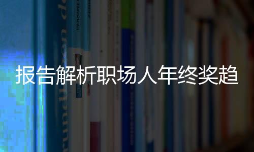 報(bào)告解析職場(chǎng)人年終獎(jiǎng)趨勢(shì)，平均達(dá)6091元
