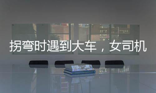 拐彎時(shí)遇到大車，女司機(jī)巧妙應(yīng)對(duì)化險(xiǎn)為夷