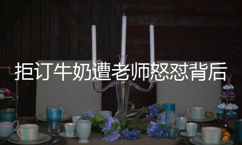 拒訂牛奶遭老師怒懟背后的故事與思考