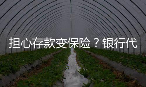 擔(dān)心存款變保險？銀行代銷再迎新規(guī)