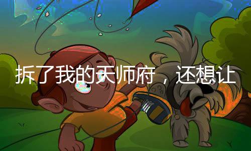 拆了我的天師府，還想讓我救你們？