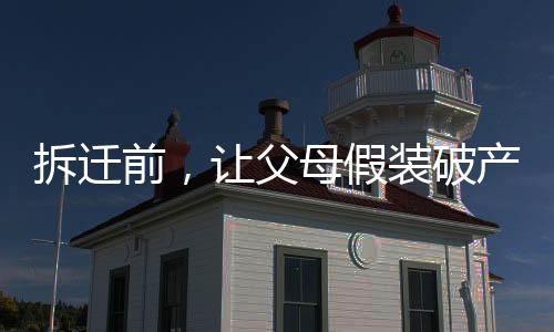 拆遷前，讓父母假裝破產(chǎn)看清嘴臉