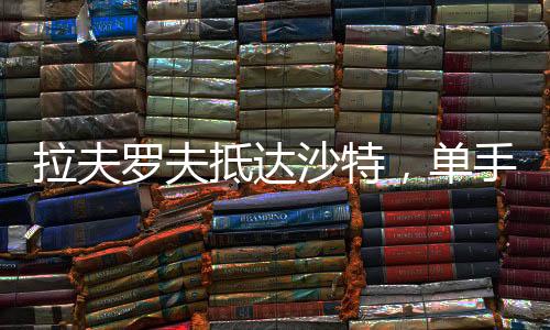 拉夫羅夫抵達(dá)沙特，單手揣兜展現(xiàn)外交風(fēng)采