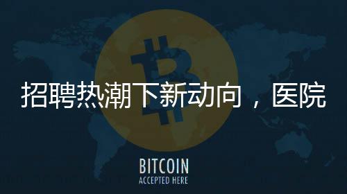 招聘熱潮下新動向，醫(yī)院高薪招募年輕保安，薪資待遇及要求詳解
